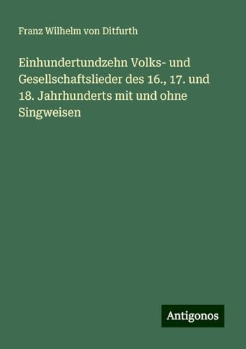 Einhundertundzehn Volks- und Gesellschaftslieder des 16., 17. und 18. Jahrhunderts mit und ohne Singweisen von Antigonos Verlag