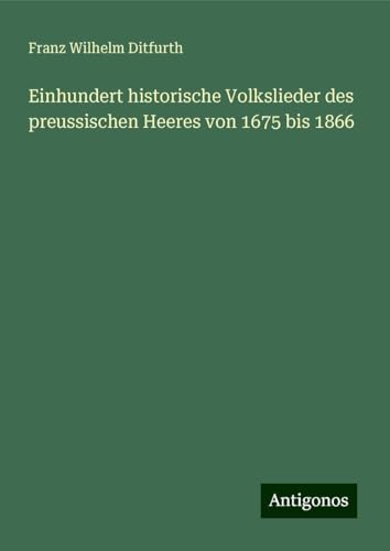 Einhundert historische Volkslieder des preussischen Heeres von 1675 bis 1866 von Antigonos Verlag