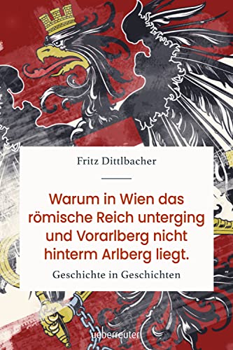 Warum in Wien das römische Reich unterging und Vorarlberg nicht hinterm Arlberg liegt: Geschichte in Geschichten von Carl Ueberreuter Verlag