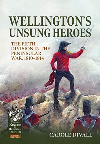 Wellington's Unsung Heroes: The Fifth Division in the Peninsular War, 1810-1814 (From Reason to Revolution, 1721-1815, Band 104)