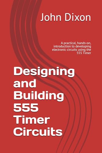 Designing and Building 555 Timer Circuits: A practical, hands-on, introduction to developing electronic circuits using the 555 Timer von Independently published