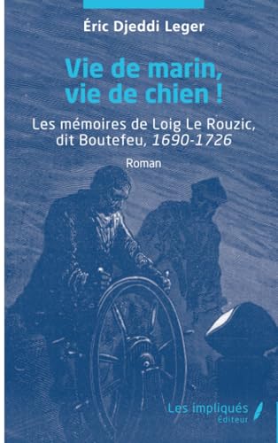 Vie de marin, vie de chien !: Les mémoires de Loig Le Rouzic, dit Boutefeu, 1690-1726 von Les Impliqués
