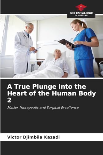 A True Plunge into the Heart of the Human Body 2: Master Therapeutic and Surgical Excellence von Our Knowledge Publishing