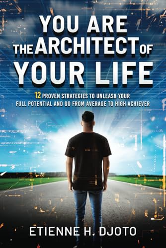 You Are The Architect Of Your Life: 12 Proven Strategies to Unleash Your Full Potential and Go from Average to High Achiever