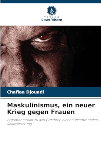 Maskulinismus, ein neuer Krieg gegen Frauen: Argumentarium zu den Gefahren einer aufkommenden Radikalisierung von Verlag Unser Wissen