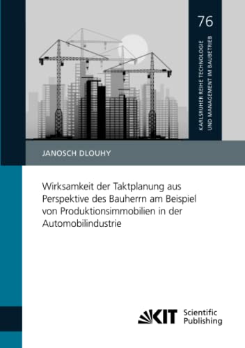 Wirksamkeit der Taktplanung aus Perspektive des Bauherrn am Beispiel von Produktionsimmobilien in der Automobilindustrie (Karlsruher Reihe Technologie ... Institut für Technologie (KIT), Band 76) von KIT Scientific Publishing