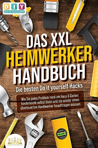 DAS XXL HEIMWERKER HANDBUCH - Die besten Do it yourself Hacks: Wie Sie jedes Problem rund um Haus & Garten kinderleicht selbst lösen und nie wieder einen überteuerten Handwerker beauftragen müssen von EOB