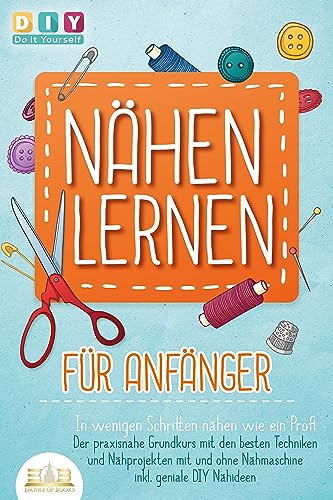 NÄHEN LERNEN FÜR ANFÄNGER - In wenigen Schritten nähen wie ein Profi: Der praxisnahe Grundkurs mit den besten Techniken und Nähprojekten mit und ohne Nähmaschine inkl. geniale DIY Nähideen NÄHEN LERNEN FÜR ANFÄNGER - In wenigen Schritten nähen wie ein Profi: Der praxisnahe Grundkurs mit den besten Techniken und Nähprojekten mit und ohne Nähmaschine inkl. geniale DIY Nähideen
