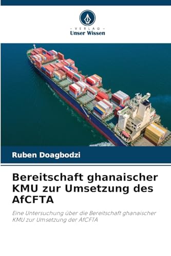 Bereitschaft ghanaischer KMU zur Umsetzung des AfCFTA: Eine Untersuchung über die Bereitschaft ghanaischer KMU zur Umsetzung der AfCFTA von Verlag Unser Wissen