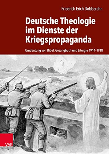 Deutsche Theologie im Dienste der Kriegspropaganda: Umdeutung von Bibel, Gesangbuch und Liturgie 1914-1918 Deutsche Theologie im Dienste der Kriegspropaganda: Umdeutung von Bibel, Gesangbuch und Liturgie 1914-1918 von Vandenhoeck + Ruprecht