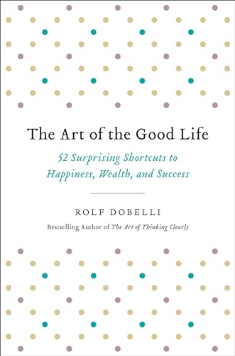 The Art of the Good Life: 52 Surprising Shortcuts to Happiness, Wealth, and Success The Art of the Good Life: 52 Surprising Shortcuts to Happiness, Wealth, and Success