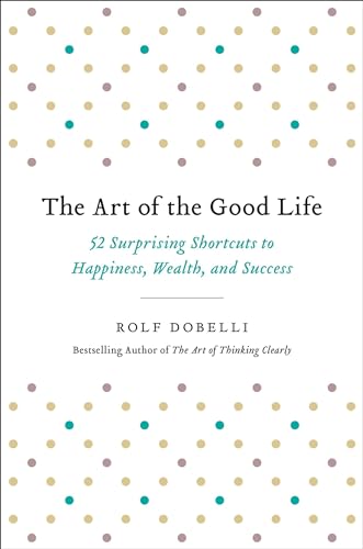 The Art of the Good Life: 52 Surprising Shortcuts to Happiness, Wealth, and Success