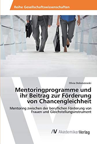 Mentoringprogramme und ihr Beitrag zur Förderung von Chancengleichheit: Mentoring zwischen der beruflichen Förderung von Frauen und Gleichstellungsinstrument von AV Akademikerverlag
