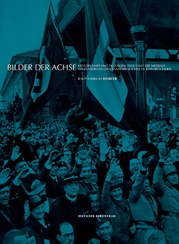 Bilder der Achse: Hitlers Empfang in Italien 1938 und die mediale Inszenierung des Staatsbesuches in Fotobüchern Bilder der Achse: Hitlers Empfang in Italien 1938 und die mediale Inszenierung des Staatsbesuches in Fotobüchern von Deutscher Kunstverlag