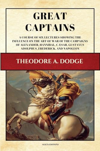 Great Captains: A course of six lectures showing the influence on the art of war of the campaigns of Alexander, Hannibal, Cæsar, Gustavus Adolphus, Frederick, and Napoleon (Illustrated)