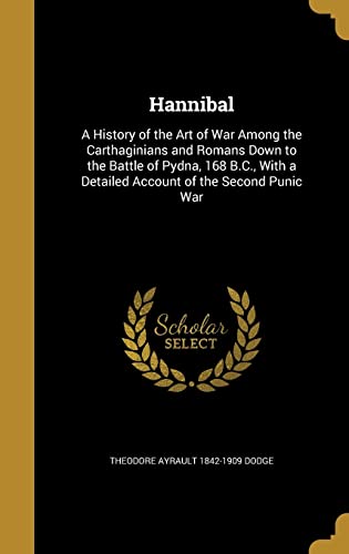 HANNIBAL: A History of the Art of War Among the Carthaginians and Romans Down to the Battle of Pydna, 168 B.C., With a Detailed Account of the Second Punic War