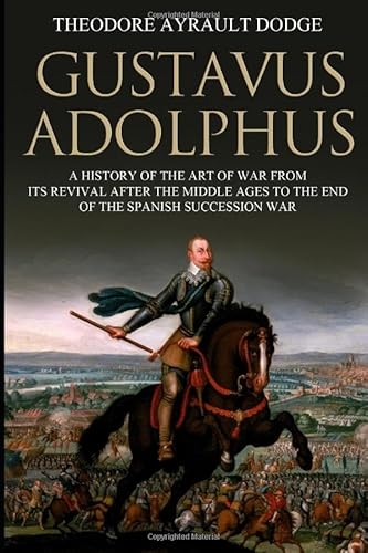 Gustavus Adolphus: A History of the Art of War from Its Revival After the Middle Ages to the End of the Spanish Succession War, With a Detailed Account of the Campaigns of the Great Swede von Independently published