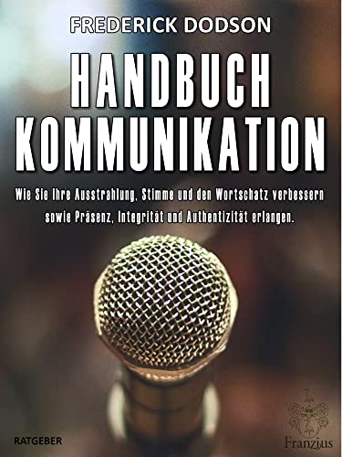 Handbuch Kommunikation: Wie Sie Ihre Ausstrahlung, Stimme und den Wortschatz verbessern sowie Präsenz, Integrität und Authentizität erlangen Handbuch Kommunikation: Wie Sie Ihre Ausstrahlung, Stimme und den Wortschatz verbessern sowie Präsenz, Integrität und Authentizität erlangen