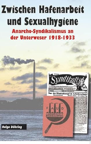 Zwischen Hafenarbeit und Sexualhygiene: Anarcho-Syndikalismus an der Unterweser 1918-1933, Bremen, Bremerhaven, Delmenhorst, Worpswede Zwischen Hafenarbeit und Sexualhygiene: Anarcho-Syndikalismus an der Unterweser 1918-1933, Bremen, Bremerhaven, Delmenhorst, Worpswede