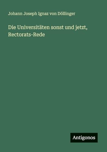 Die Universitäten sonst und jetzt, Rectorats-Rede von Antigonos Verlag