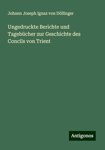 Ungedruckte Berichte und Tagebücher zur Geschichte des Concils von Trient von Antigonos Verlag