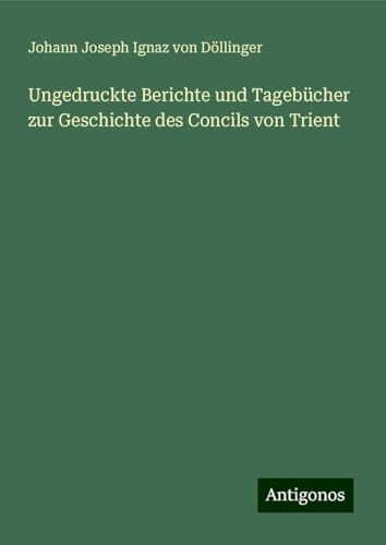 Ungedruckte Berichte und Tagebücher zur Geschichte des Concils von Trient von Antigonos Verlag