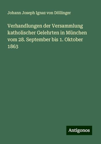 Verhandlungen der Versammlung katholischer Gelehrten in München vom 28. September bis 1. Oktober 1863 von Antigonos Verlag