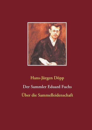 Der Sammler Eduard Fuchs: Über die Sammelleidenschaft Der Sammler Eduard Fuchs: Über die Sammelleidenschaft