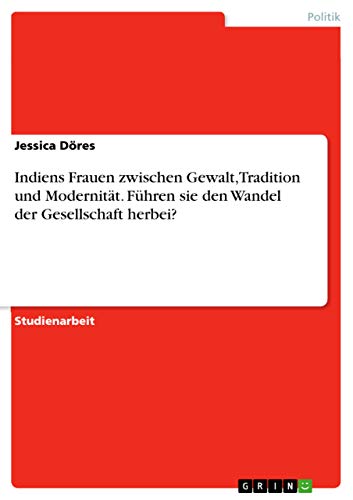 Indiens Frauen zwischen Gewalt, Tradition und Modernität. Führen sie den Wandel der Gesellschaft herbei?