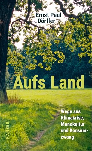 Aufs Land: Wege aus Klimakrise, Monokultur und Konsumzwang von Carl Hanser Verlag GmbH & Co. KG
