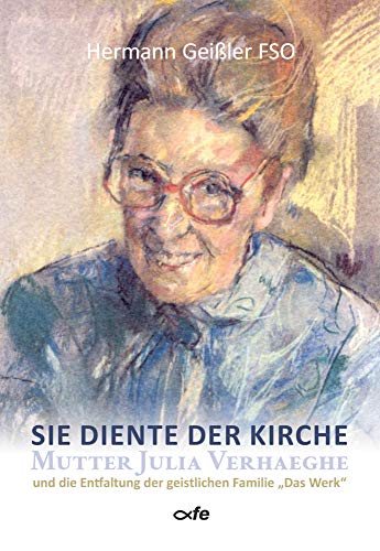 Sie diente der Kirche: Mutter Julia Verhaeghe und die Entfaltung der geistlichen Familie „Das Werk“ von Fe-Medienverlags GmbH