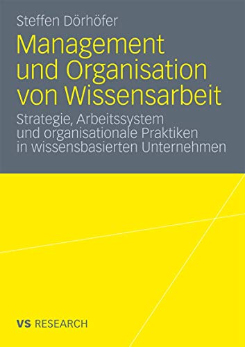 Management und Organisation von Wissensarbeit: Strategie, Arbeitssystem und organisationale Praktiken in wissensbasierten Unternehmen Management und Organisation von Wissensarbeit: Strategie, Arbeitssystem und organisationale Praktiken in wissensbasierten Unternehmen