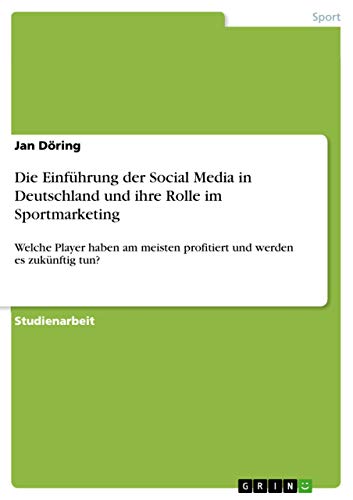 Die Einführung der Social Media in Deutschland und ihre Rolle im Sportmarketing: Welche Player haben am meisten profitiert und werden es zukünftig tun? von Grin Verlag