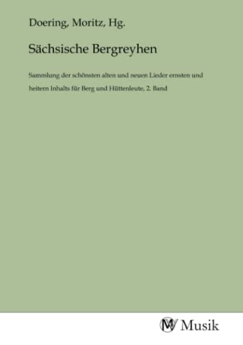 Sächsische Bergreyhen: Sammlung der schönsten alten und neuen Lieder ernsten und heitern Inhalts für Berg und Hüttenleute, 2. Band: Sammlung der ... Inhalts für Berg und Hüttenleute, 2. Band.DE Sächsische Bergreyhen: Sammlung der schönsten alten und neuen Lieder ernsten und heitern Inhalts für Berg und Hüttenleute, 2. Band: Sammlung der ... Inhalts für Berg und Hüttenleute, 2. Band.DE von MV-Musik