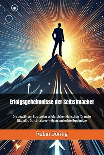 Erfolgsgeheimnisse der Selbstmacher: Die bewährten Strategien erfolgreicher Menschen für mehr Disziplin, Durchhaltevermögen und echte Ergebnisse von Independently published