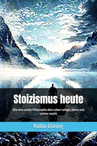Stoizismus heute: Wie eine antike Philosophie dein Leben ruhiger, klarer und stärker macht von Independently published