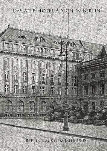 Das alte Hotel Adlon in Berlin. Reprint aus dem Jahr 1908: Mit einer Nachbetrachtung über den Innenarchitekten Wilhelm Kimbel und den Dekorationsmaler Paul Herrmann