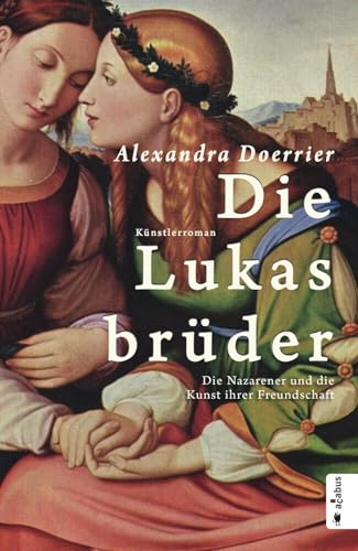 Die Lukasbrüder. Die Nazarener und die Kunst ihrer Freundschaft (Paperback-Ausgabe): Künstlerroman