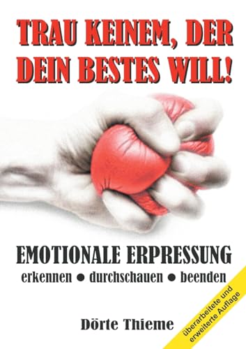 TRAU KEINEM, DER DEIN BESTES WILL!: EMOTIONALE ERPRESSUNG erkennen — durchschauen — beenden