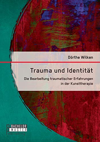 Trauma und Identität: Die Bearbeitung traumatischer Erfahrungen in der Kunsttherapie (Bachelorarbeit)