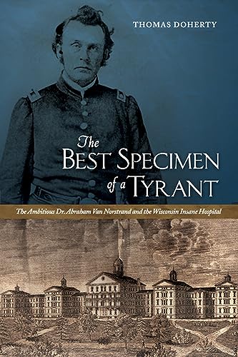 The Best Specimen of a Tyrant: The Ambitious Dr. Abraham Van Norstrand and the Wisconsin Insane Hospital von University of Iowa Press