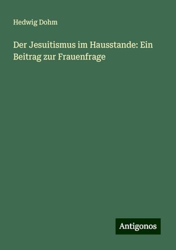 Der Jesuitismus im Hausstande: Ein Beitrag zur Frauenfrage Der Jesuitismus im Hausstande: Ein Beitrag zur Frauenfrage von Antigonos Verlag