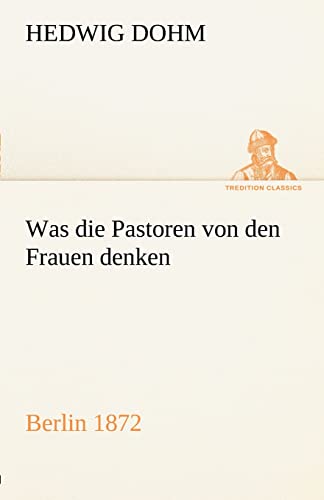 Was die Pastoren von den Frauen denken: Berlin (Verlag Reinhold Schlingmann) 1872 (TREDITION CLASSICS)