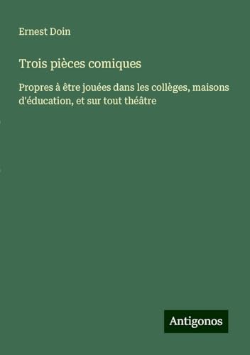 Trois pièces comiques: Propres à être jouées dans les collèges, maisons d'éducation, et sur tout théâtre von Antigonos Verlag