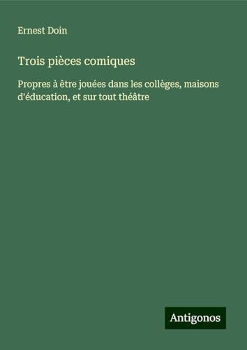 Trois pièces comiques: Propres à être jouées dans les collèges, maisons d'éducation, et sur tout théâtre von Antigonos Verlag