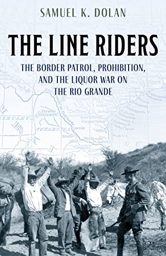 The Line Riders: The Early History of the U.S. Border Patrol, 1890-1935: Prohibition, The Border Patrol, and the Liquor War on the Rio Grande