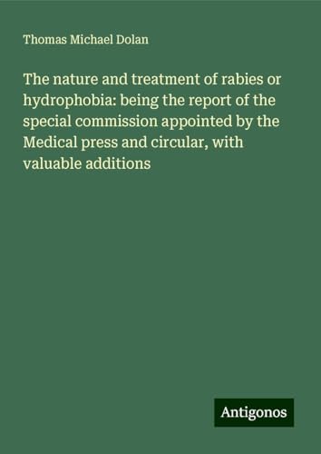 The nature and treatment of rabies or hydrophobia: being the report of the special commission appointed by the Medical press and circular, with valuable additions von Antigonos Verlag