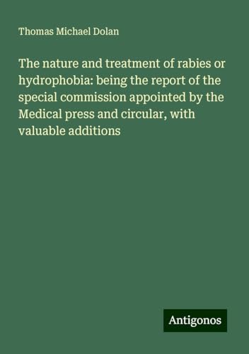 The nature and treatment of rabies or hydrophobia: being the report of the special commission appointed by the Medical press and circular, with valuable additions von Antigonos Verlag