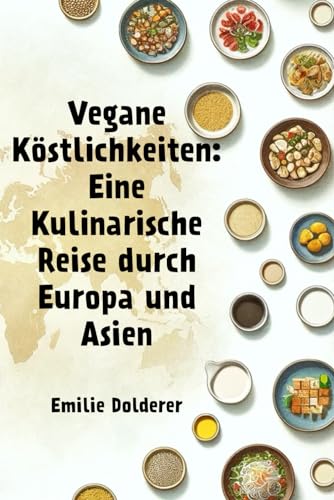 Vegane Köstlichkeiten: Eine Kulinarische Reise durch Europa und Asien von Independently published