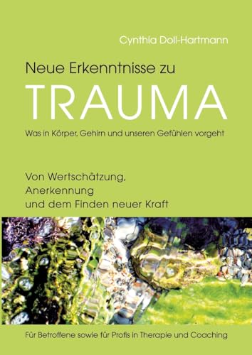 Neue Erkenntnisse zu Trauma: Was in Körper, Gehirn und unseren Gefühlen vorgeht: Von Wertschätzung, Anerkennung und dem Finden neuer Kraft ― Für Betroffene sowie für Profis in Therapie und Coaching von tredition